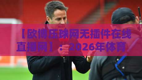 【欧博压球网无插件在线直播网】：2026年体育迷必看五大理由