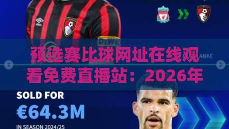 预选赛比球网址在线观看免费直播站：2026年最新观赛指南与避坑建议
