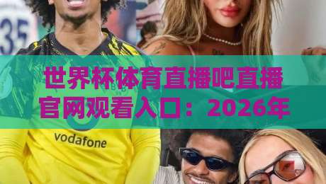 世界杯体育直播吧直播官网观看入口：2026年球迷必看的4个关键变化