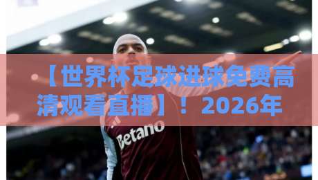 【世界杯足球进球免费高清观看直播】！2026年最全观赛攻略来了