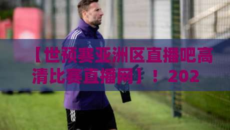 【世预赛亚洲区直播吧高清比赛直播网】！2026关键战看这里，附观赛指南