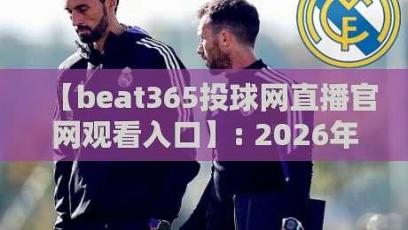 【beat365投球网直播官网观看入口】: 2026年最新入口与观看指南