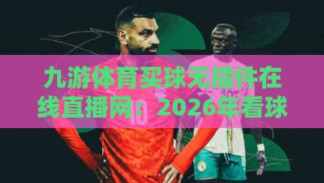 九游体育买球无插件在线直播网：2026年看球新体验，你试过没？