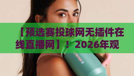 【预选赛投球网无插件在线直播网】！2026年观赛新姿势，球迷必收藏的纯净平台
