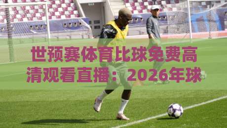 世预赛体育比球免费高清观看直播：2026年球迷必看的三大捷径与避坑指南