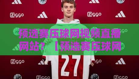 预选赛压球网视频直播网站？【预选赛压球网视频直播网站】2026最新观赛指南与避坑技巧