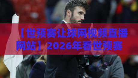 【世预赛让球网视频直播网站】2026年看世预赛回放与竞猜分析，这5个平台值得收藏！