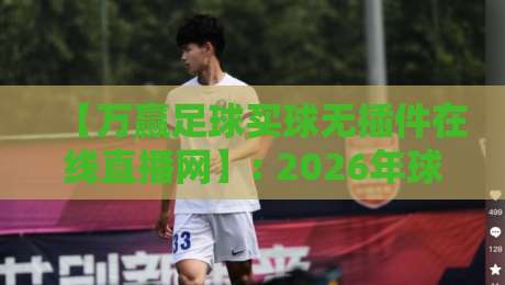 【万赢足球买球无插件在线直播网】: 2026年球迷看球首选，高清流畅不卡顿