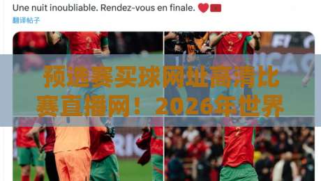 预选赛买球网址高清比赛直播网！2026年世界杯亚洲区预选赛高清直播平台有哪些？资深球迷实测推荐