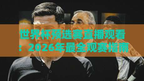 世界杯预选赛直播观看：2026年最全观赛指南，这些平台让你免费看高清！