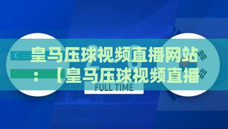 皇马压球视频直播网站：【皇马压球视频直播网站】2026年最新实战评测与避坑指南