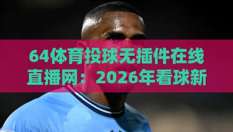 64体育投球无插件在线直播网：2026年看球新姿势，你试过没？