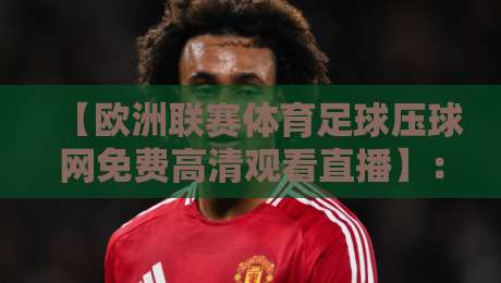 【欧洲联赛体育足球压球网免费高清观看直播】：2026年最全免费观赛指南来了！