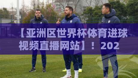 【亚洲区世界杯体育进球视频直播网站】！2026世预赛观赛指南与平台实测