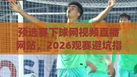 预选赛下球网视频直播网站，2026观赛避坑指南 (预选赛下球网视频直播网站)
