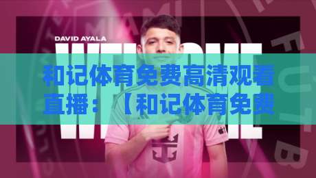 和记体育免费高清观看直播：【和记体育免费高清观看直播】2026年最新观赛秘籍与避坑指南