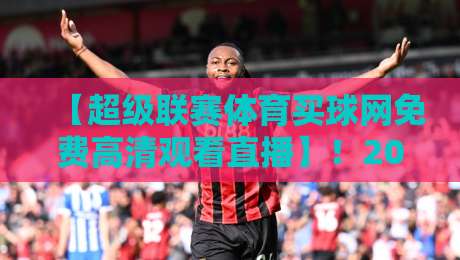 【超级联赛体育买球网免费高清观看直播】！2026年球迷必备的看球新姿势