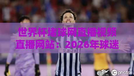 世界杯堵球网直播视频直播网站：2026年球迷必备观赛指南！