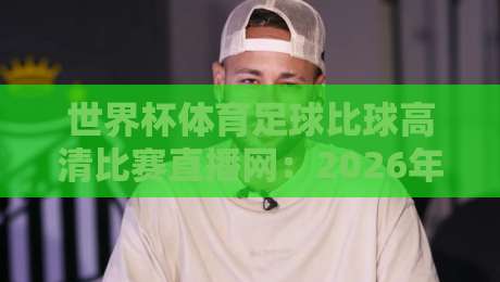 世界杯体育足球比球高清比赛直播网：2026年观赛新体验与避坑指南
