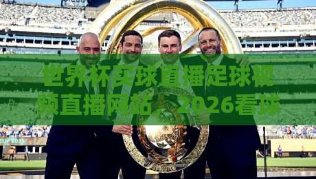 世界杯买球直播足球视频直播网站，2026看球必知的几个关键点【世界杯买球直播足球视频直播网站】速览