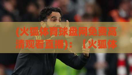 (火狐体育球盘网免费高清观看直播)：【火狐体育球盘网】2026年免费高清直播观看全攻略
