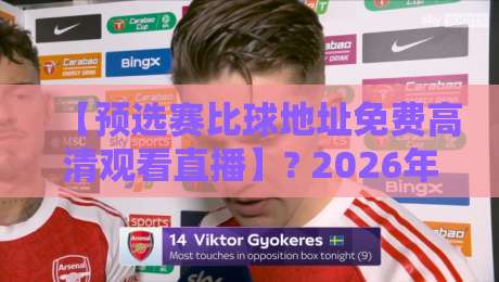 【预选赛比球地址免费高清观看直播】? 2026年观赛指南来了，别再说找不到渠道勒！