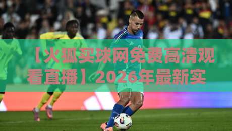 【火狐买球网免费高清观看直播】2026年最新实测体验与避坑指南