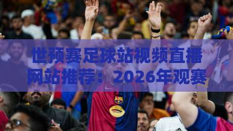 世预赛足球站视频直播网站推荐：2026年观赛指南（世预赛直播）