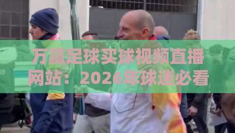 万赢足球买球视频直播网站：2026年球迷必看的五大升级与避坑指南