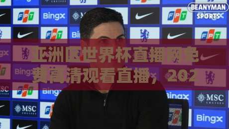 亚洲区世界杯直播网免费高清观看直播，2026世预赛观赛全攻略！