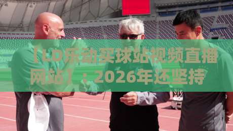 【LD乐动买球站视频直播网站】: 2026年还坚持每天刷的体育直播平台，究竟有什么魔力？