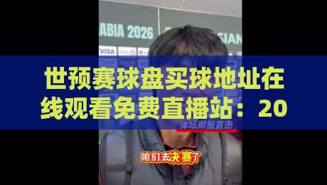 世预赛球盘买球地址在线观看免费直播站：2026足球盛宴观赛指南