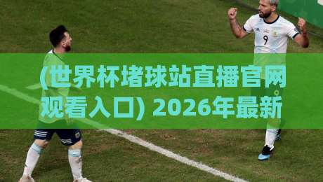 (世界杯堵球站直播官网观看入口) 2026年最新实测：这3个渠道真的能看吗？