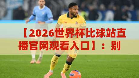 【2026世界杯比球站直播官网观看入口】：别走错门，看球就得认准这！