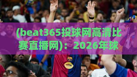 (beat365投球网高清比赛直播网)：2026年球迷私藏的观赛神器，你还没用？