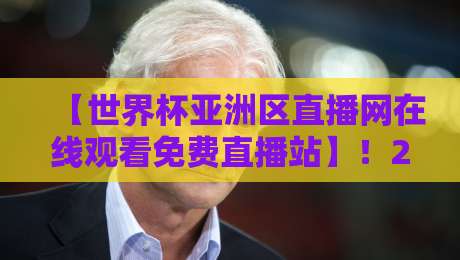 【世界杯亚洲区直播网在线观看免费直播站】！2026年预选赛终极观赛指南