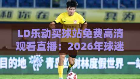 LD乐动买球站免费高清观看直播：2026年球迷必备神器【LD乐动买球站免费高清观看直播】