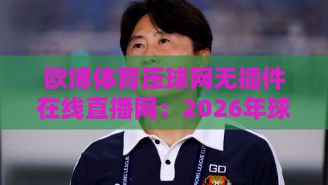 欧博体育压球网无插件在线直播网：2026年球迷必备的观赛新体验