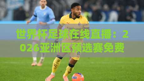 世界杯足球在线直播：2026亚洲区预选赛免费观看全攻略！(直播世界杯亚洲区在线观看免费直播站)