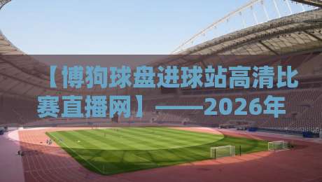 【博狗球盘进球站高清比赛直播网】——2026年看球新姿势，老球迷都这么玩
