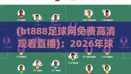 (bt888足球网免费高清观看直播)：2026年球迷必藏的几大观赛技巧，你用过几个？