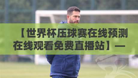 【世界杯压球赛在线预测在线观看免费直播站】——2026年球迷必备：这5个平台让你边看边猜边赚