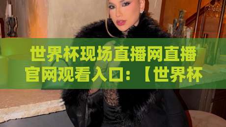 世界杯现场直播网直播官网观看入口: 【世界杯直播】2026最新观赛指南