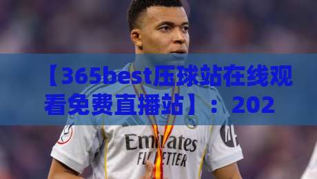 【365best压球站在线观看免费直播站】：2026年体育迷必备的免费观赛神器，高清流畅不卡顿，海量赛事一网打尽！