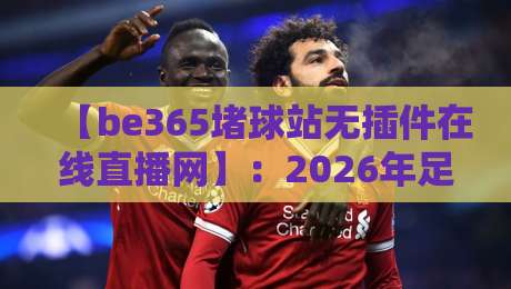【be365堵球站无插件在线直播网】：2026年足球迷必备，零延迟观赛指南