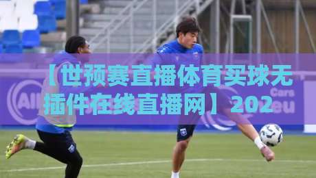 【世预赛直播体育买球无插件在线直播网】2026年看球新姿势，零门槛畅享世界杯预选赛