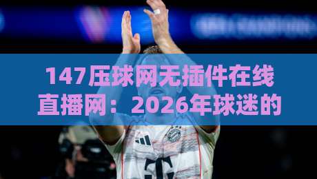 147压球网无插件在线直播网：2026年球迷的新宠，你跟上节奏了吗？