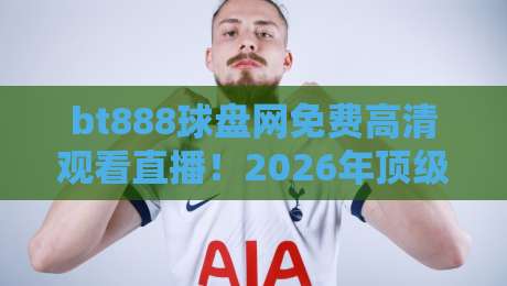 bt888球盘网免费高清观看直播！2026年顶级赛事一网打尽（实测体验）