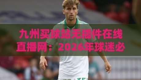 九州买球站无插件在线直播网：2026年球迷必备的观赛神器，你怎么看？（九州买球站无插件在线直播网）