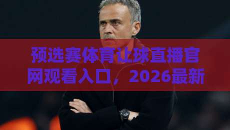 预选赛体育让球直播官网观看入口，2026最新观赛指南来了！